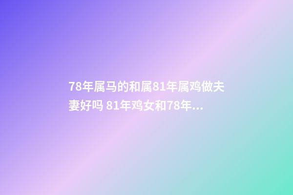 78年属马的和属81年属鸡做夫妻好吗 81年鸡女和78年马男能婚配吗，男81年属鸡女78年属马相克马-第1张-观点-玄机派